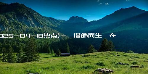 (2025-04-18热点)-《借命而生》在哪个台播放 借命而生阵容搭配是怎样的？